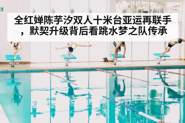 全红婵陈芋汐双人十米台亚运再联手，默契升级背后看跳水梦之队传承