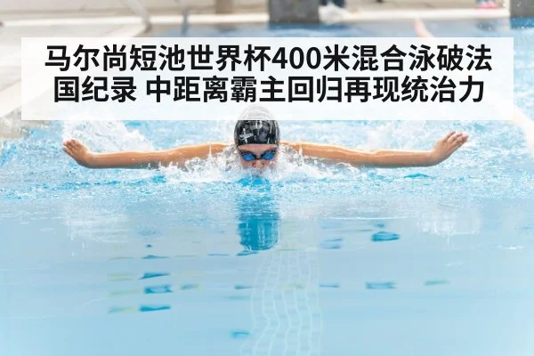马尔尚短池世界杯400米混合泳破法国纪录 中距离霸主回归再现统治力