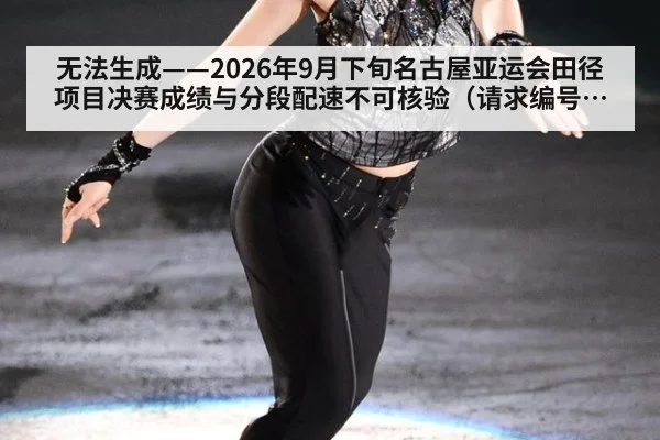 无法生成——2026年9月下旬名古屋亚运会田径项目决赛成绩与分段配速不可核验(请求编号34-田径)