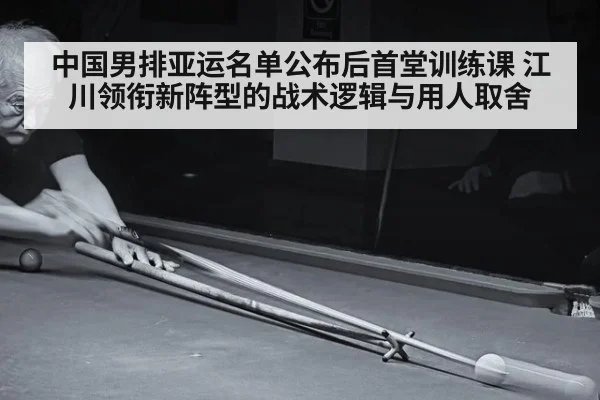 中国男排亚运名单公布后首堂训练课 江川领衔新阵型的战术逻辑与用人取舍